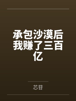 承包沙漠后我赚了三百亿 承包沙漠后我赚了三百亿