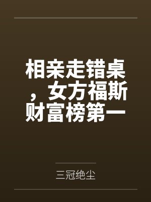 相亲走错桌，女方福斯财富榜第一