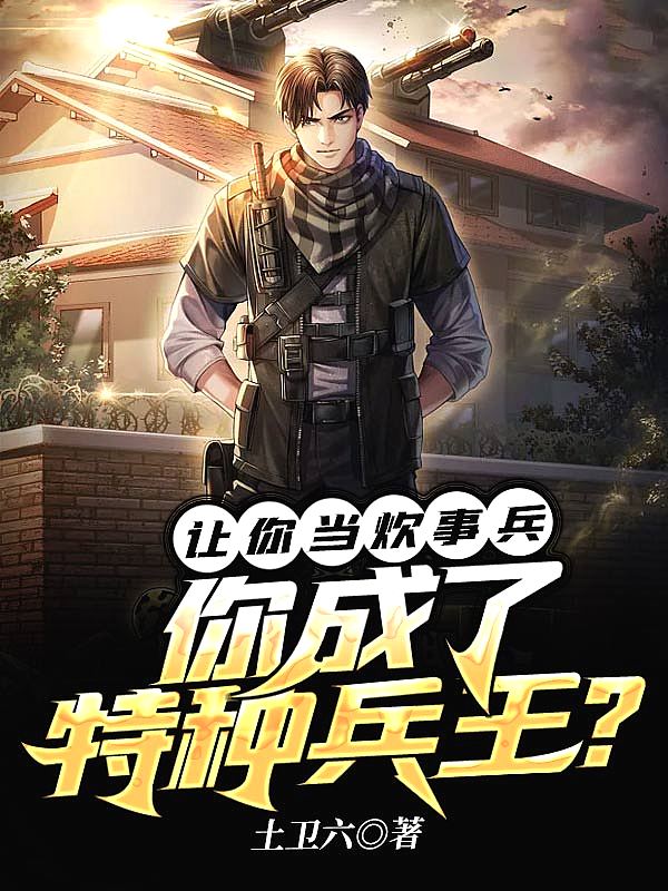 让你当炊事兵,你成了特种兵王? 让你当炊事兵,你成了特种兵王?