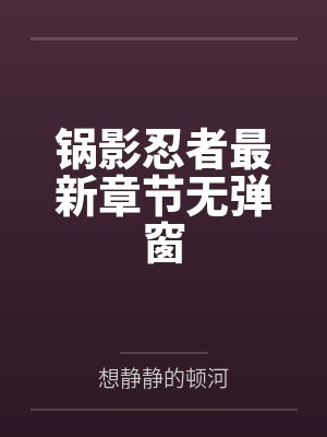 锅影忍者最新章节无弹窗