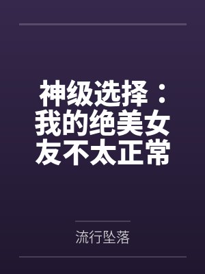 神级选择:我的绝美女友不太正常 神级选择:我的绝美女友不太正常