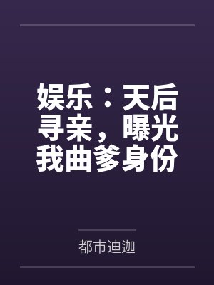 娱乐:天后寻亲,曝光我曲爹身份 娱乐:天后寻亲,曝光我曲爹身份