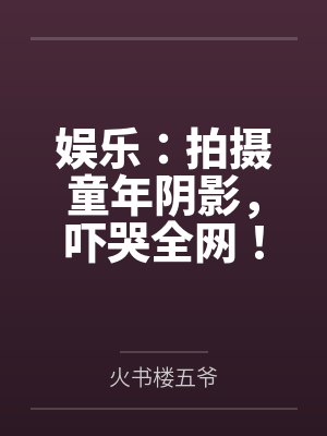 娱乐：拍摄童年阴影，吓哭全网！