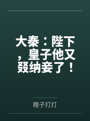 大秦:陛下,皇子他又叕纳妾了! 大秦:陛下,皇子他又叕纳妾了!