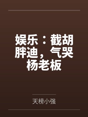 娱乐:截胡胖迪,气哭杨老板 娱乐:截胡胖迪,气哭杨老板