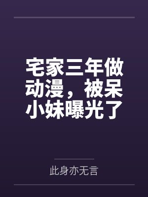 宅家三年做动漫,被呆小妹曝光了 宅家三年做动漫,被呆小妹曝光了