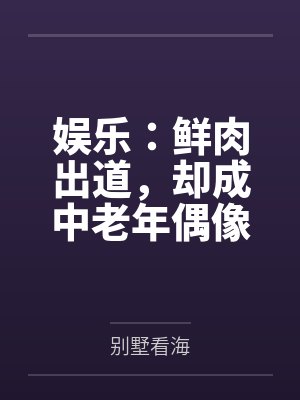 娱乐:鲜肉出道,却成中老年偶像 娱乐:鲜肉出道,却成中老年偶像