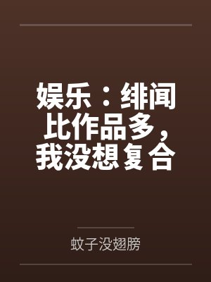 娱乐：绯闻比作品多，我没想复合