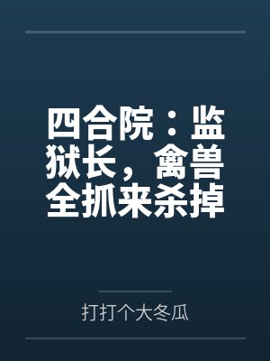 四合院:监狱长,禽兽全抓来杀掉 四合院:监狱长,禽兽全抓来杀掉