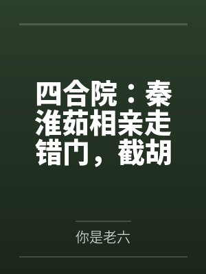 四合院:秦淮茹相亲走错门,截胡 四合院:秦淮茹相亲走错门,截胡