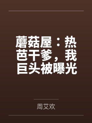 蘑菇屋:热芭干爹,我巨头被曝光 蘑菇屋:热芭干爹,我巨头被曝光