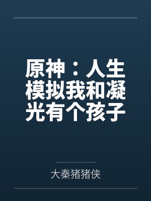 原神:人生模拟我和凝光有个孩子 原神:人生模拟我和凝光有个孩子