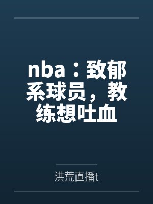 nba:致郁系球员,教练想吐血 nba:致郁系球员,教练想吐血