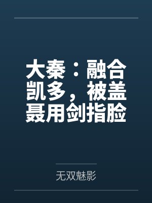 大秦:融合凯多,被盖聂用剑指脸 大秦:融合凯多,被盖聂用剑指脸