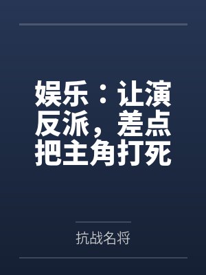 娱乐：让演反派，差点把主角打死