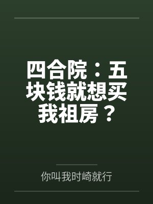 四合院:五块钱就想买我祖房? 四合院:五块钱就想买我祖房?