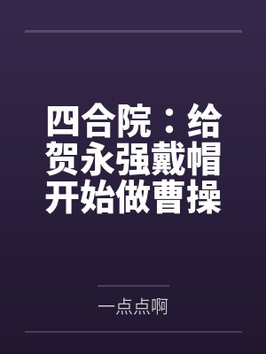 四合院:给贺永强戴帽开始做曹操 四合院:给贺永强戴帽开始做曹操
