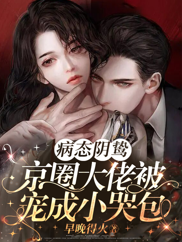 病态阴鸷!京圈大佬被宠成小哭包 病态阴鸷!京圈大佬被宠成小哭包