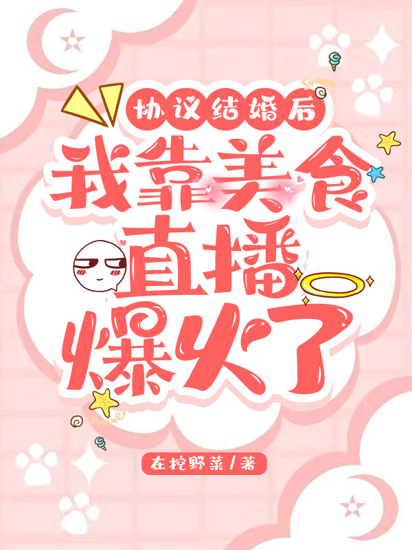 协议结婚后,我靠美食直播爆火了 协议结婚后,我靠美食直播爆火了
