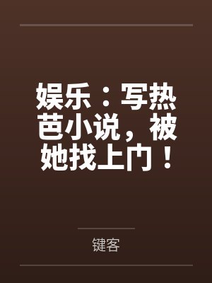 娱乐：写热芭小说，被她找上门！