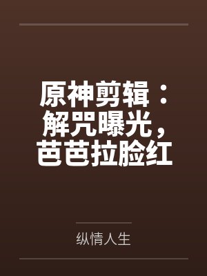 原神剪辑:解咒曝光,芭芭拉脸红 原神剪辑:解咒曝光,芭芭拉脸红