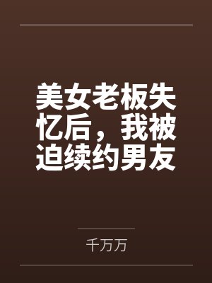 美女老板失忆后,我被迫续约男友 美女老板失忆后,我被迫续约男友