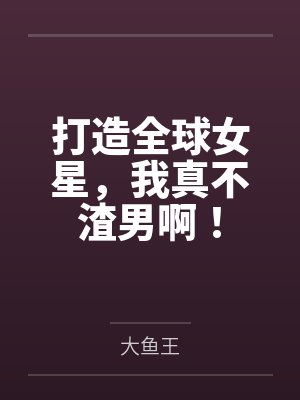 打造全球女星，我真不渣男啊！