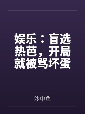 娱乐：盲选热芭，开局就被骂坏蛋