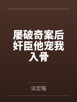 屡破奇案后奸臣他宠我入骨 屡破奇案后奸臣他宠我入骨