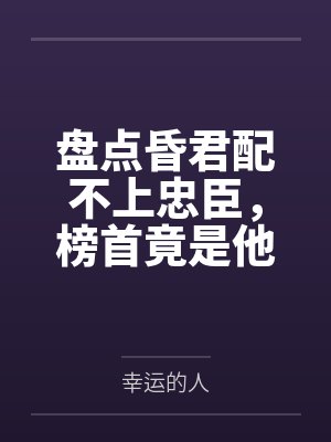 盘点昏君配不上忠臣,榜首竟是他 盘点昏君配不上忠臣,榜首竟是他