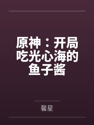 原神:开局吃光心海的鱼子酱 原神:开局吃光心海的鱼子酱
