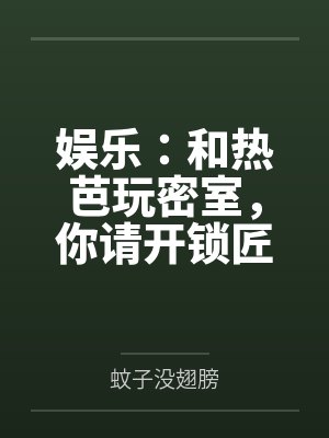 娱乐:和热芭玩密室,你请开锁匠 娱乐:和热芭玩密室,你请开锁匠