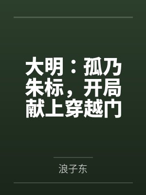 大明:孤乃朱标,开局献上穿越门 大明:孤乃朱标,开局献上穿越门