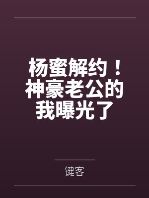 杨蜜解约！神豪老公的我曝光了