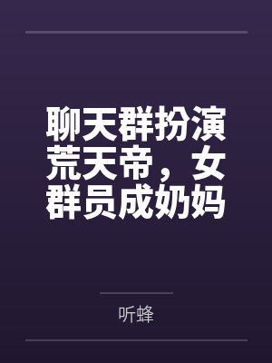 聊天群扮演荒天帝,女群员成奶妈 聊天群扮演荒天帝,女群员成奶妈