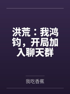洪荒:我鸿钧,开局加入聊天群 洪荒:我鸿钧,开局加入聊天群
