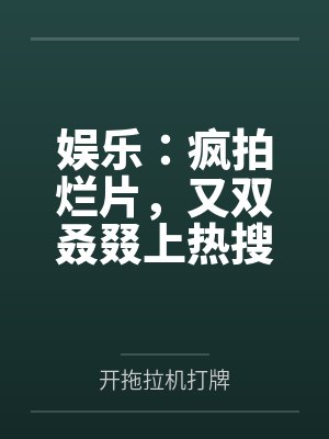娱乐:疯拍烂片,又双叒叕上热搜 娱乐:疯拍烂片,又双叒叕上热搜