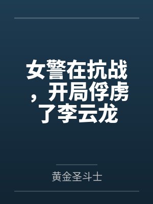 女警在抗战,开局俘虏了李云龙 女警在抗战,开局俘虏了李云龙