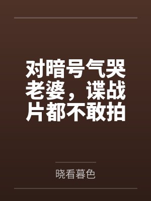 对暗号气哭老婆,谍战片都不敢拍 对暗号气哭老婆,谍战片都不敢拍