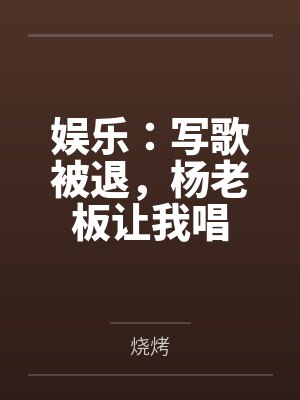 娱乐:写歌被退,杨老板让我唱 娱乐:写歌被退,杨老板让我唱
