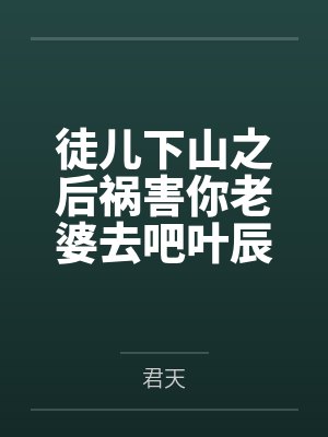 徒儿下山之后祸害你老婆去吧叶辰沈傲雪