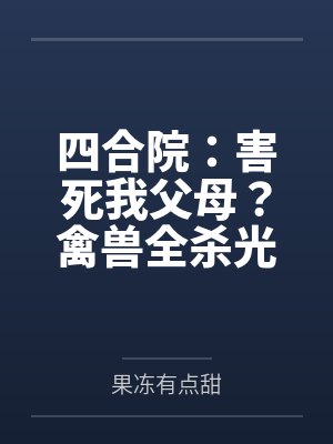 四合院:害死我父母?禽兽全杀光 四合院:害死我父母?禽兽全杀光