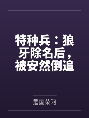 特种兵:狼牙除名后,被安然倒追 特种兵:狼牙除名后,被安然倒追