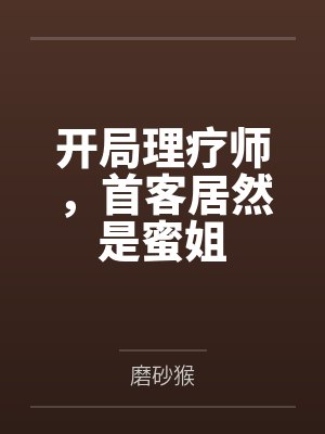 开局理疗师,首客居然是蜜姐 开局理疗师,首客居然是蜜姐