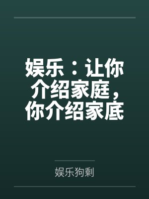 娱乐:让你介绍家庭,你介绍家底 娱乐:让你介绍家庭,你介绍家底