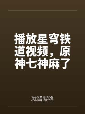 播放星穹铁道视频,原神七神麻了 播放星穹铁道视频,原神七神麻了