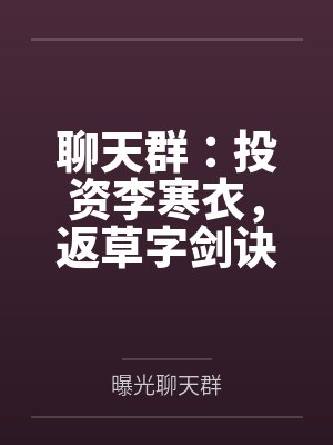 聊天群:投资李寒衣,返草字剑诀 聊天群:投资李寒衣,返草字剑诀