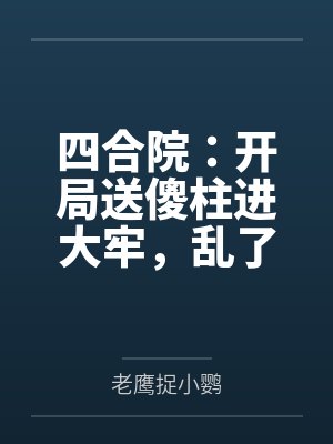 四合院:开局送傻柱进大牢,乱了 四合院:开局送傻柱进大牢,乱了