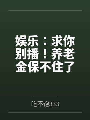 娱乐:求你别播!养老金保不住了 娱乐:求你别播!养老金保不住了