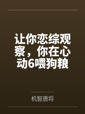 让你恋综观察,你在心动6喂狗粮 让你恋综观察,你在心动6喂狗粮